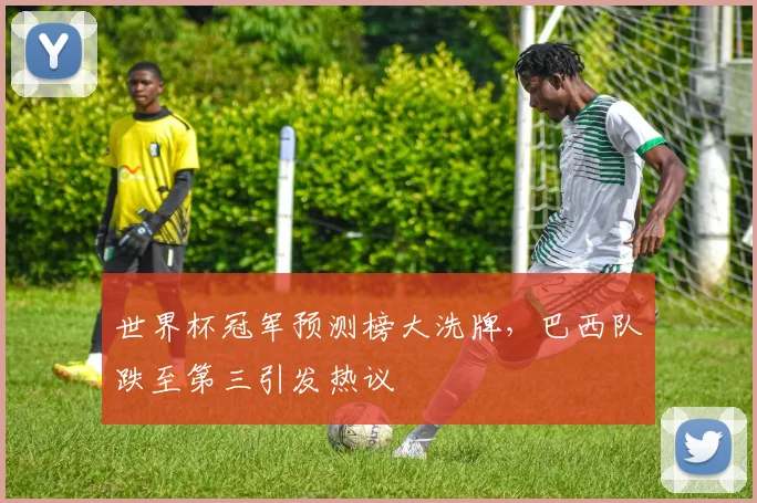 世界杯冠军预测榜大洗牌，巴西队跌至第三引发热议