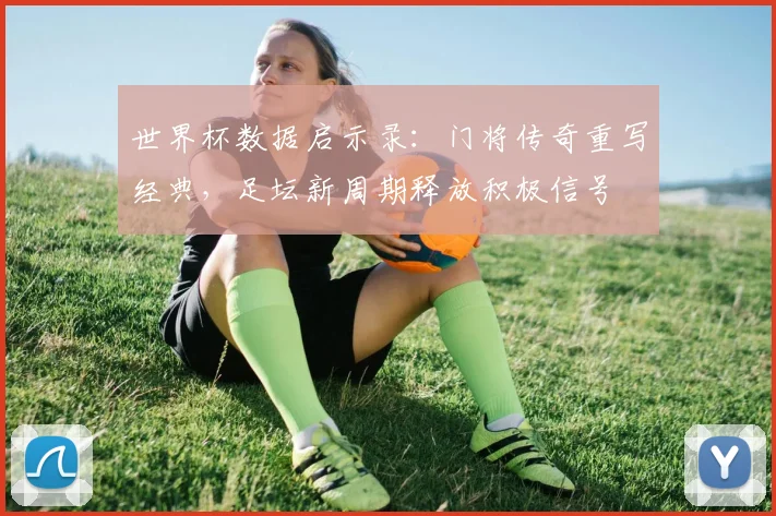 世界杯数据启示录：门将传奇重写经典，足坛新周期释放积极信号