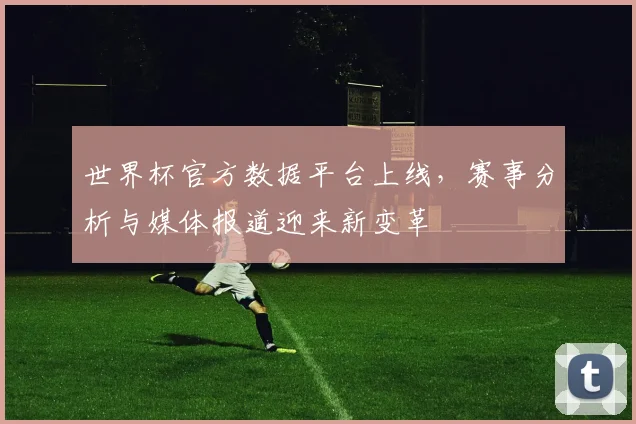 世界杯官方数据平台上线，赛事分析与媒体报道迎来新变革