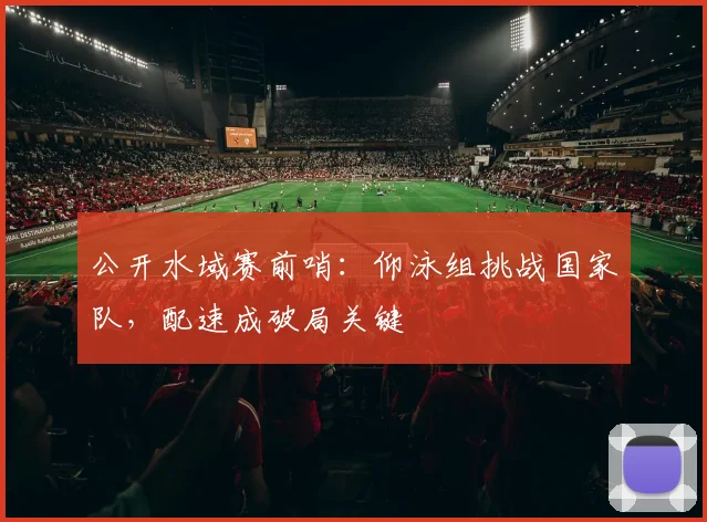 公开水域赛前哨：仰泳组挑战国家队，配速成破局关键