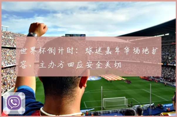 世界杯倒计时：球迷嘉年华场地扩容，主办方回应安全关切