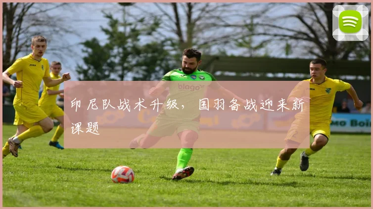 印尼队战术升级，国羽备战迎来新课题