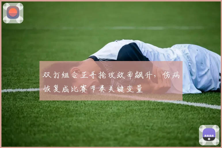 双打组合正手抢攻效率飙升，伤病恢复成比赛节奏关键变量