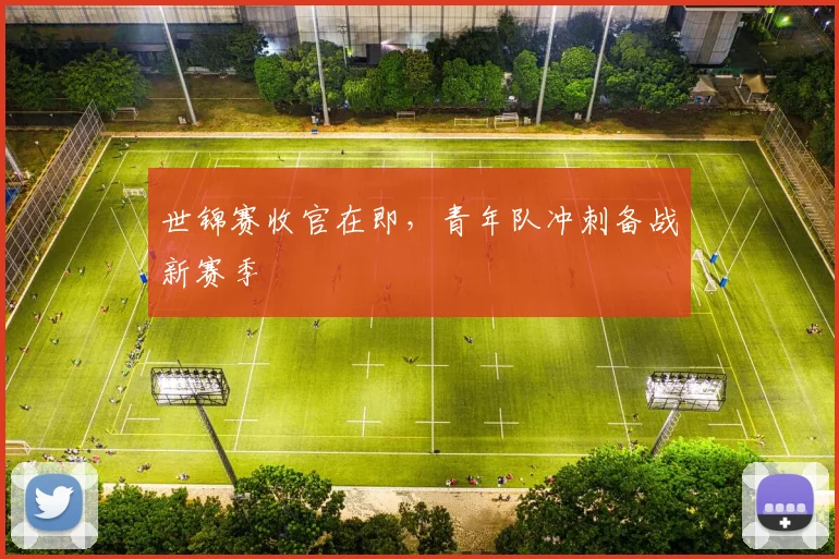 世锦赛收官在即，青年队冲刺备战新赛季
