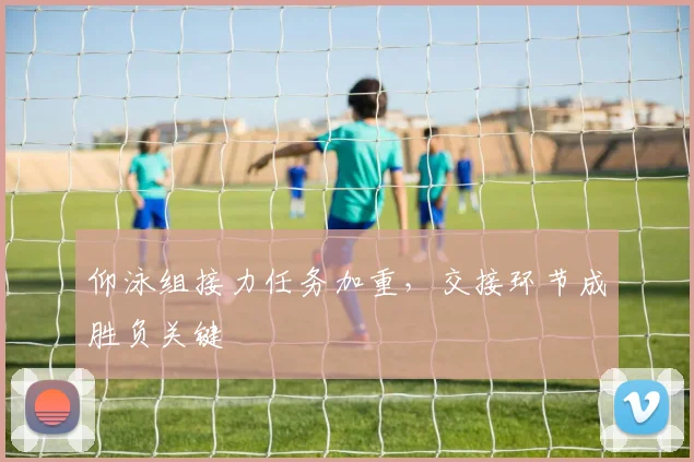仰泳组接力任务加重，交接环节成胜负关键