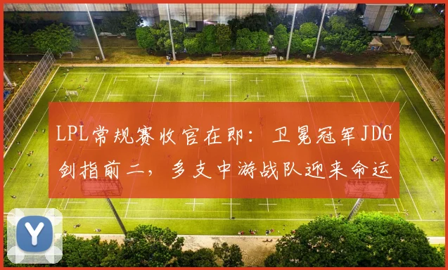 LPL常规赛收官在即：卫冕冠军JDG剑指前二，多支中游战队迎来命运卡位战