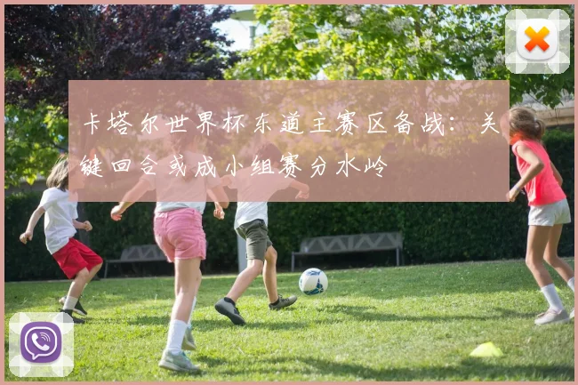卡塔尔世界杯东道主赛区备战：关键回合或成小组赛分水岭