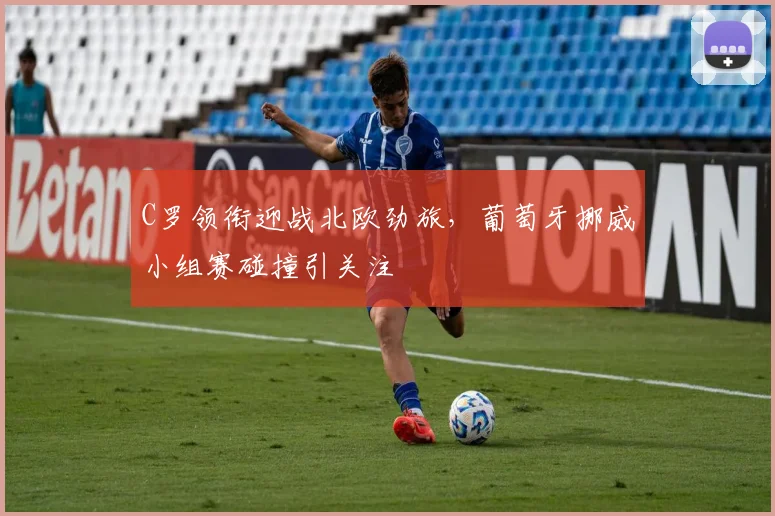 C罗领衔迎战北欧劲旅，葡萄牙挪威小组赛碰撞引关注