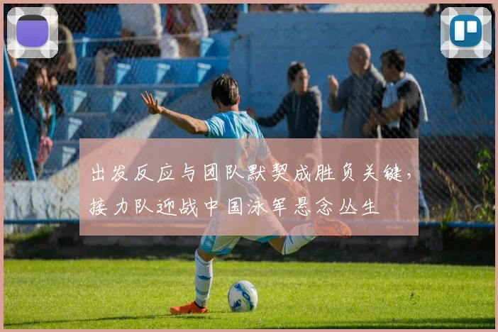 出发反应与团队默契成胜负关键，接力队迎战中国泳军悬念丛生