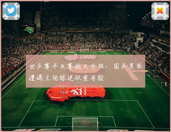世乒赛半决赛战火升级，国乒男单遭遇主场球迷双重考验