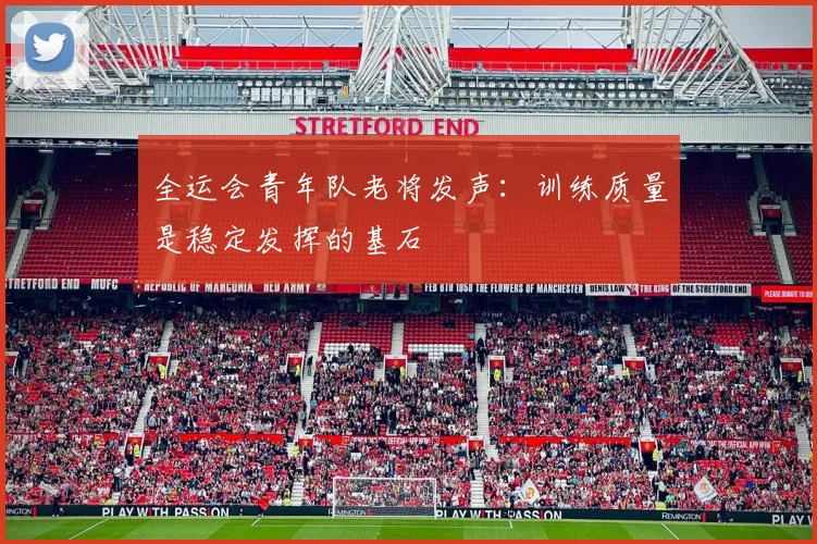 全运会青年队老将发声：训练质量是稳定发挥的基石