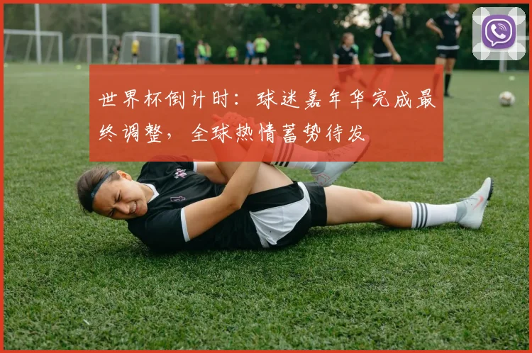 世界杯倒计时：球迷嘉年华完成最终调整，全球热情蓄势待发
