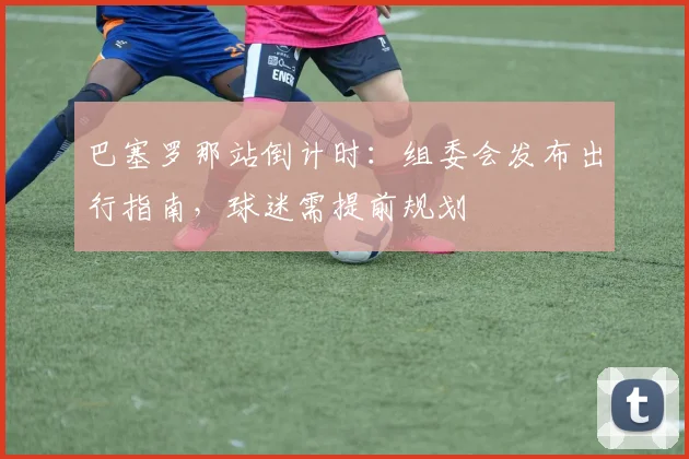 巴塞罗那站倒计时：组委会发布出行指南，球迷需提前规划