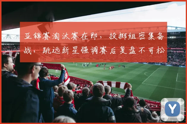 亚锦赛淘汰赛在即，投掷组密集备战，跳远新星强调赛后复盘不可松懈