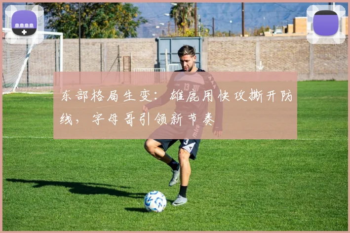 东部格局生变：雄鹿用快攻撕开防线，字母哥引领新节奏