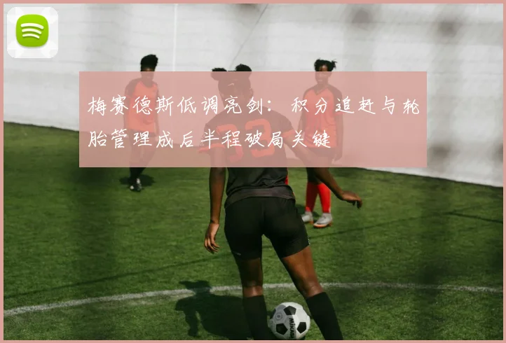梅赛德斯低调亮剑：积分追赶与轮胎管理成后半程破局关键