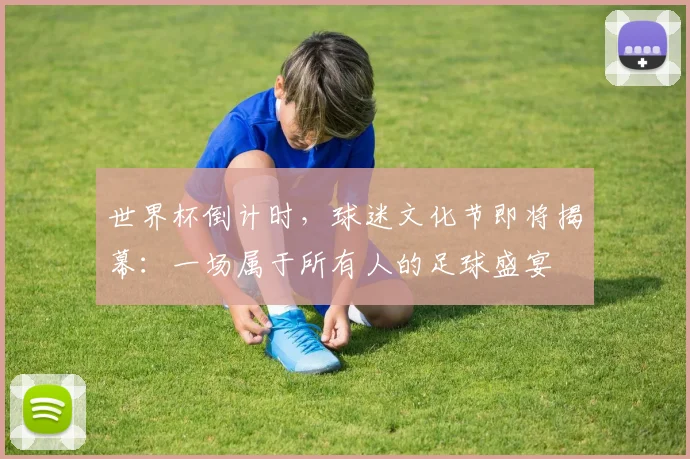 世界杯倒计时，球迷文化节即将揭幕：一场属于所有人的足球盛宴