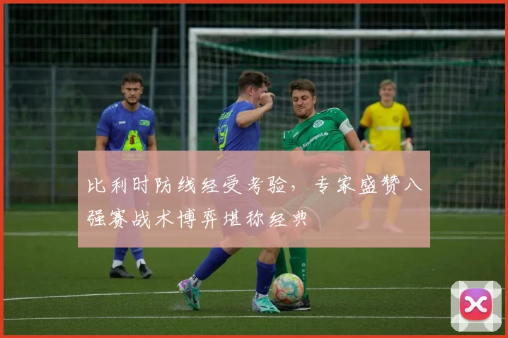 比利时防线经受考验，专家盛赞八强赛战术博弈堪称经典