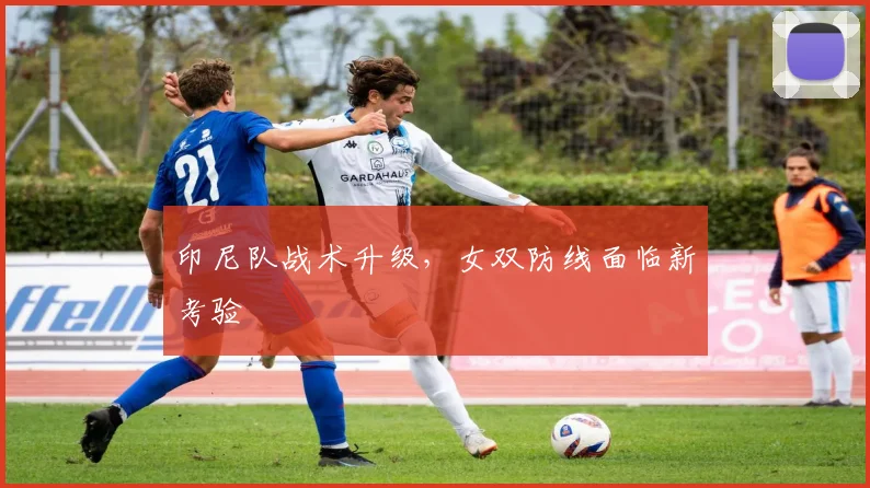 印尼队战术升级，女双防线面临新考验