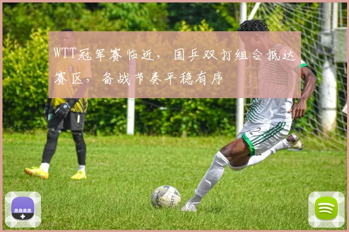 WTT冠军赛临近，国乒双打组合抵达赛区，备战节奏平稳有序
