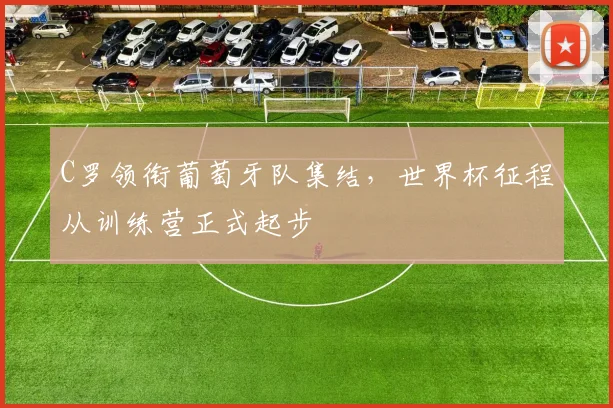 C罗领衔葡萄牙队集结，世界杯征程从训练营正式起步