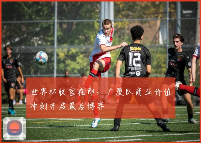 世界杯收官在即，广厦队商业价值冲刺开启最后博弈