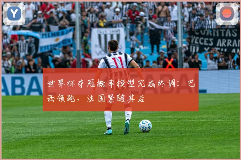 世界杯夺冠概率模型完成终调：巴西领跑，法国紧随其后
