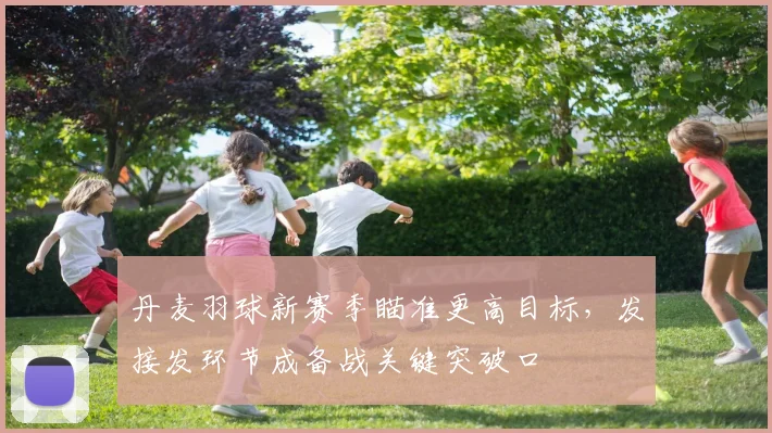 丹麦羽球新赛季瞄准更高目标，发接发环节成备战关键突破口