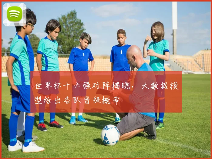 世界杯十六强对阵揭晓，大数据模型给出各队晋级概率