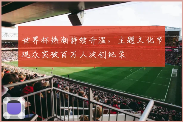 世界杯热潮持续升温，主题文化节观众突破百万人次创纪录