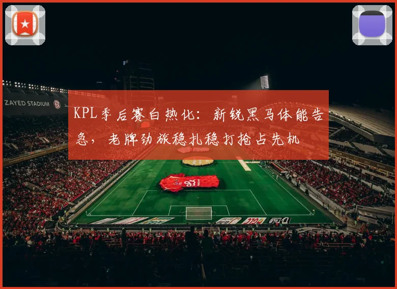 KPL季后赛白热化：新锐黑马体能告急，老牌劲旅稳扎稳打抢占先机