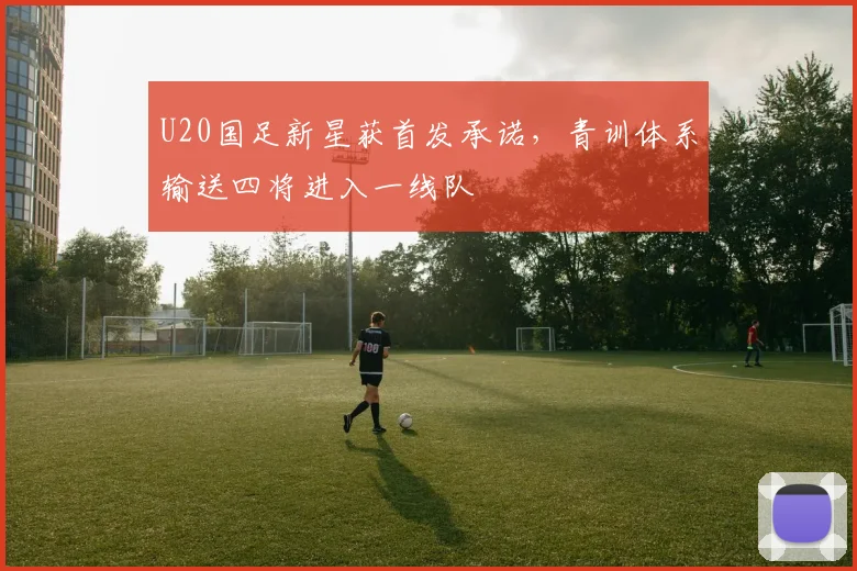 U20国足新星获首发承诺，青训体系输送四将进入一线队