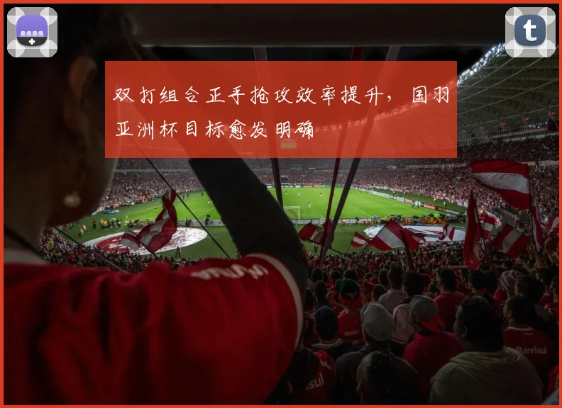 双打组合正手抢攻效率提升，国羽亚洲杯目标愈发明确