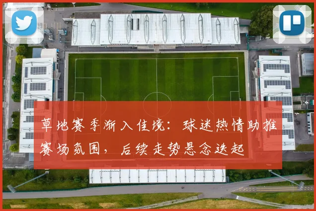 草地赛季渐入佳境：球迷热情助推赛场氛围，后续走势悬念迭起