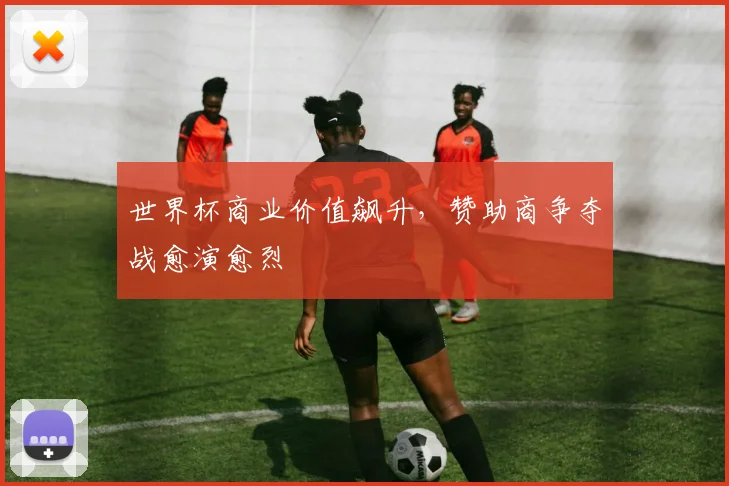 世界杯商业价值飙升，赞助商争夺战愈演愈烈