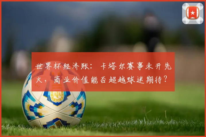世界杯经济账：卡塔尔赛事未开先火，商业价值能否超越球迷期待？
