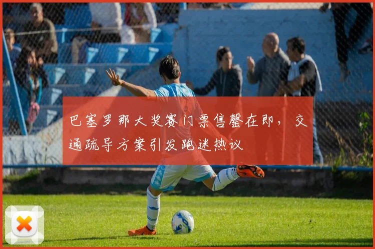 巴塞罗那大奖赛门票售罄在即，交通疏导方案引发跑迷热议
