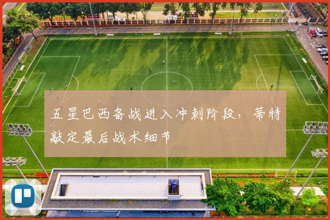 五星巴西备战进入冲刺阶段，蒂特敲定最后战术细节