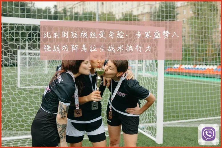比利时防线经受考验，专家盛赞八强战对阵乌拉圭战术执行力
