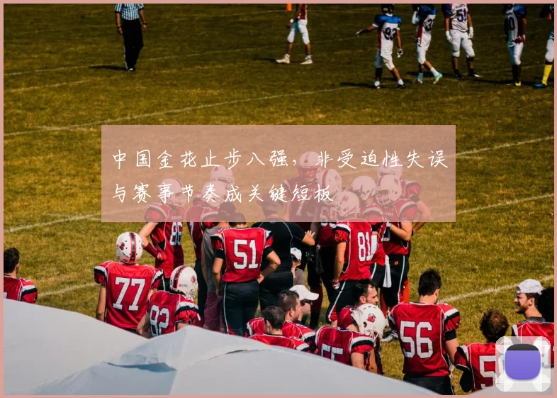 中国金花止步八强，非受迫性失误与赛事节奏成关键短板