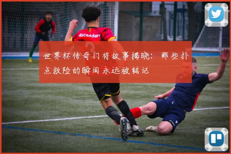 世界杯传奇门将故事揭晓：那些扑点救险的瞬间永远被铭记